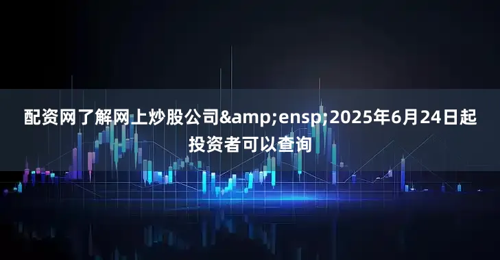 配资网了解网上炒股公司&ensp;2025年6月24日起投资者可以查询