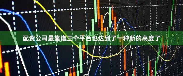 配资公司最靠谱三个平台也达到了一种新的高度了