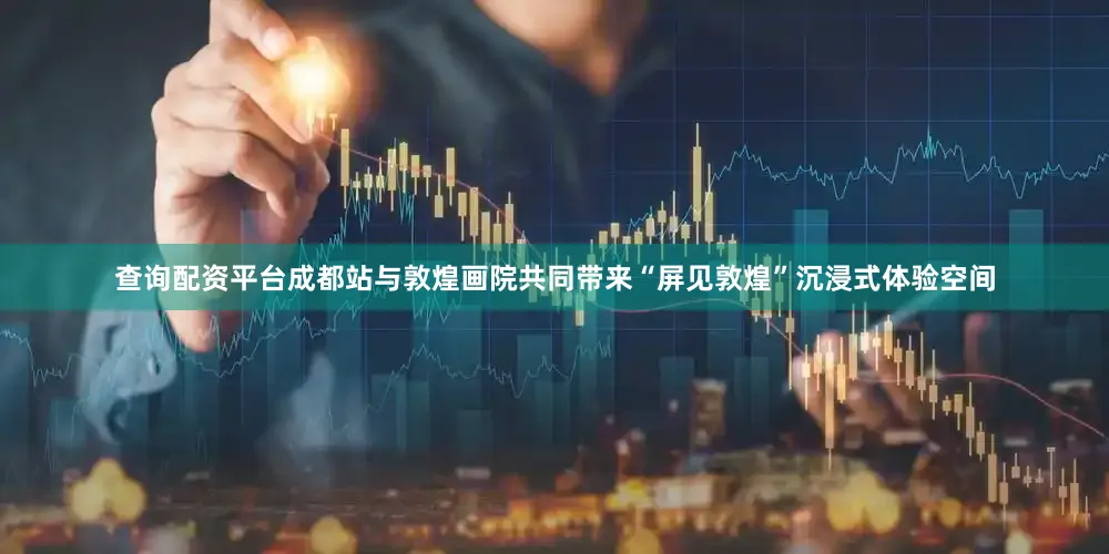 查询配资平台成都站与敦煌画院共同带来“屏见敦煌”沉浸式体验空间