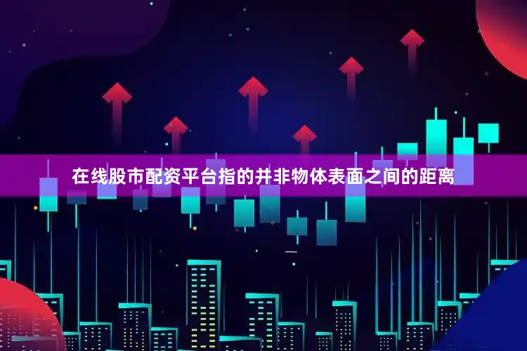 在线股市配资平台指的并非物体表面之间的距离