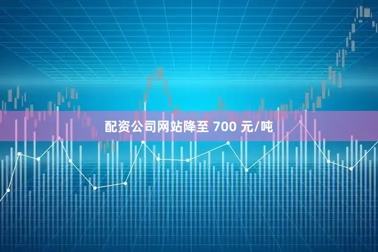 配资公司网站降至 700 元/吨