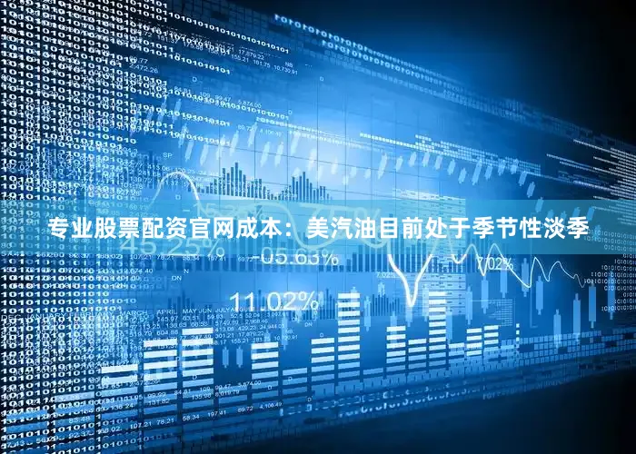 专业股票配资官网成本：美汽油目前处于季节性淡季