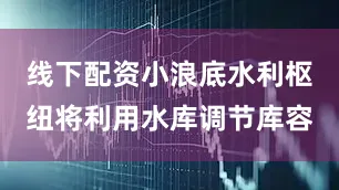 线下配资小浪底水利枢纽将利用水库调节库容
