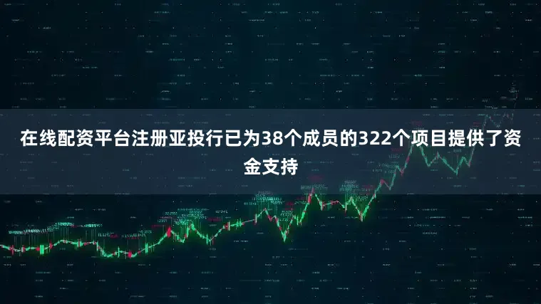 在线配资平台注册亚投行已为38个成员的322个项目提供了资金支持