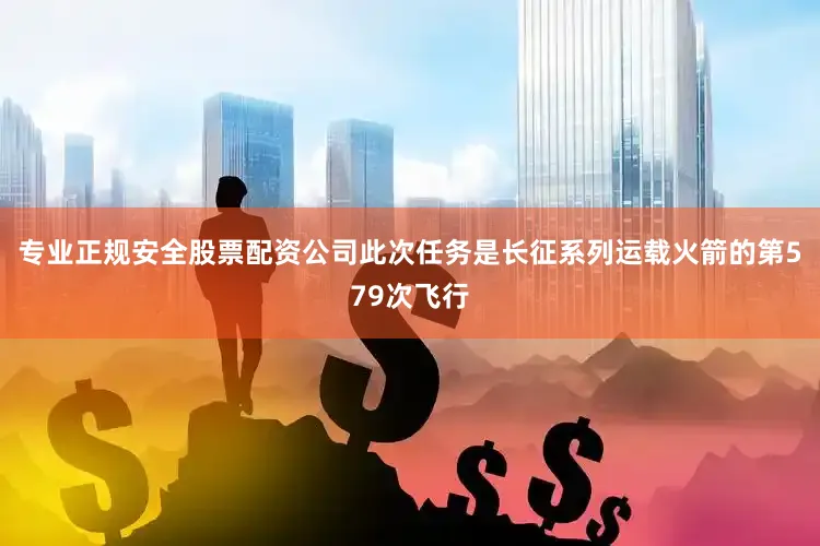 专业正规安全股票配资公司此次任务是长征系列运载火箭的第579次飞行
