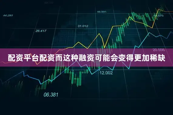 配资平台配资而这种融资可能会变得更加稀缺