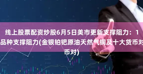 线上股票配资炒股6月5日美市更新支撑阻力：18品种支撑阻力(金银铂钯原油天然气铜及十大货币对)