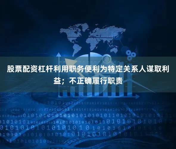 股票配资杠杆利用职务便利为特定关系人谋取利益；不正确履行职责