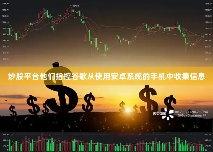 炒股平台他们指控谷歌从使用安卓系统的手机中收集信息