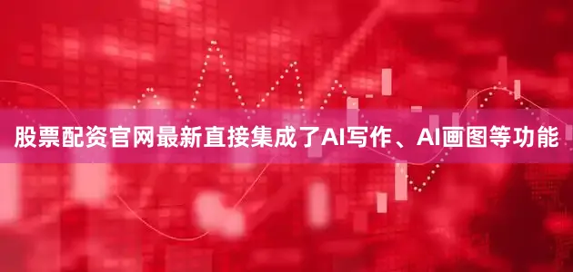 股票配资官网最新直接集成了AI写作、AI画图等功能