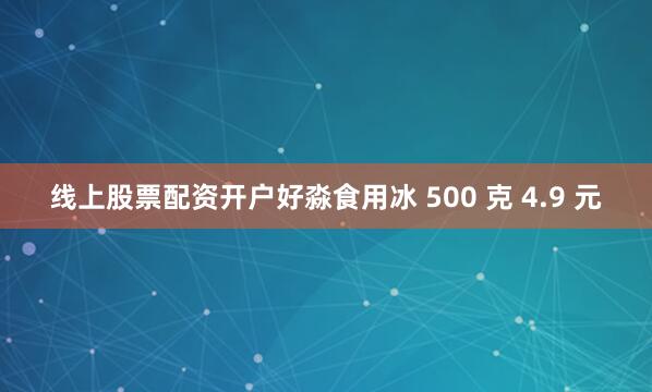 线上股票配资开户好淼食用冰 500 克 4.9 元
