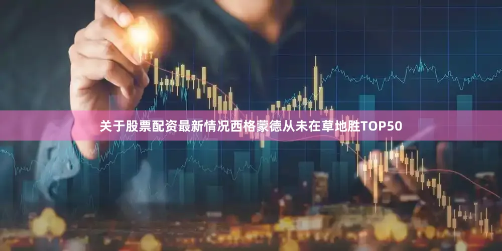 关于股票配资最新情况西格蒙德从未在草地胜TOP50