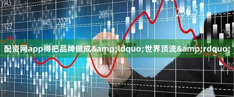 配资网app得把品牌做成&ldquo;世界顶流&rdquo;