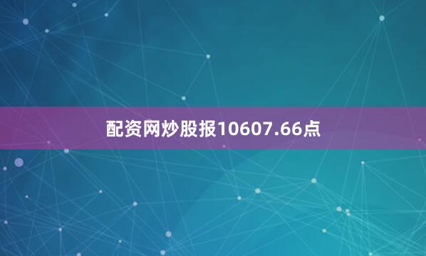 配资网炒股报10607.66点