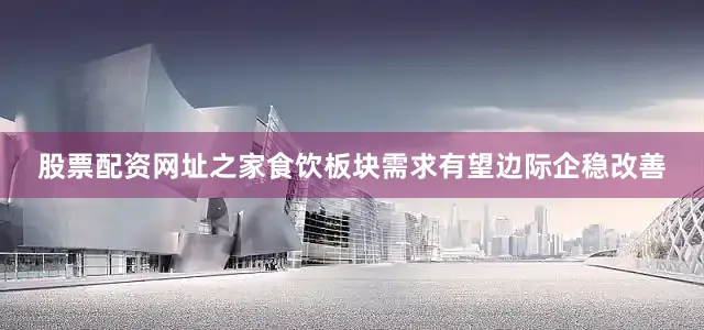 股票配资网址之家食饮板块需求有望边际企稳改善