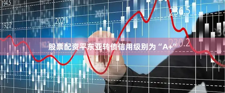 股票配资平东亚转债信用级别为“A+”