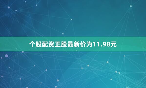 个股配资正股最新价为11.98元