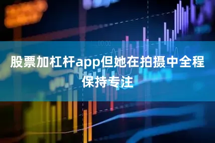 股票加杠杆app但她在拍摄中全程保持专注