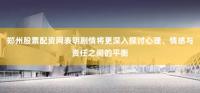 郑州股票配资网表明剧情将更深入探讨心理、情感与责任之间的平衡
