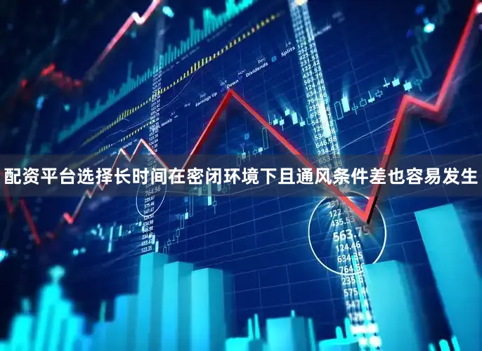 配资平台选择长时间在密闭环境下且通风条件差也容易发生