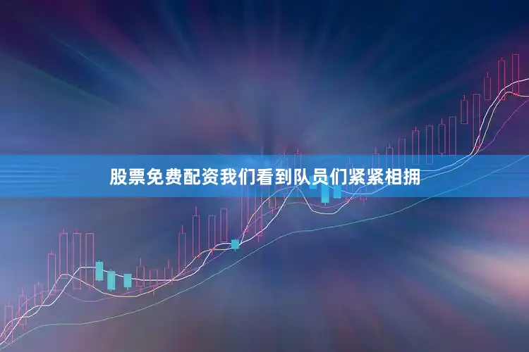 股票免费配资我们看到队员们紧紧相拥