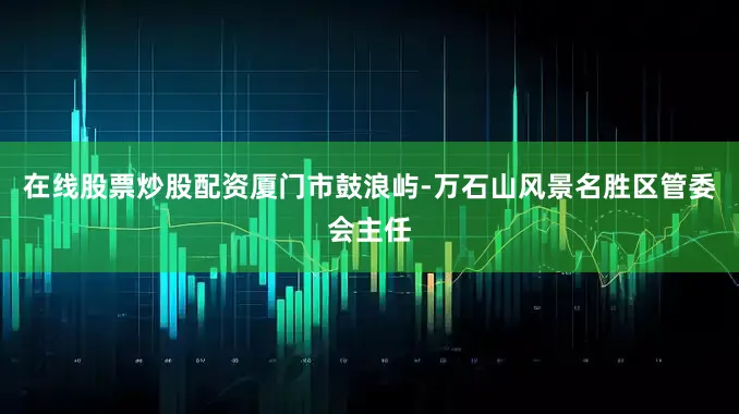 在线股票炒股配资厦门市鼓浪屿-万石山风景名胜区管委会主任