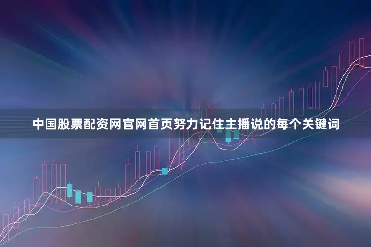 中国股票配资网官网首页努力记住主播说的每个关键词