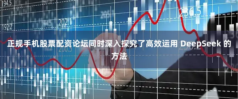 正规手机股票配资论坛同时深入探究了高效运用 DeepSeek 的方法