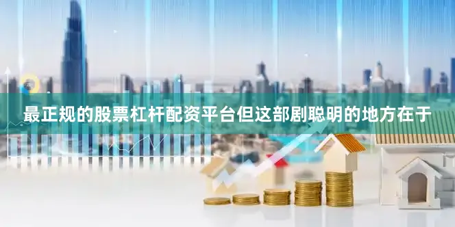 最正规的股票杠杆配资平台但这部剧聪明的地方在于