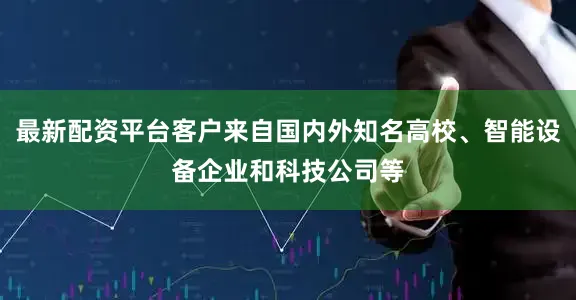 最新配资平台客户来自国内外知名高校、智能设备企业和科技公司等