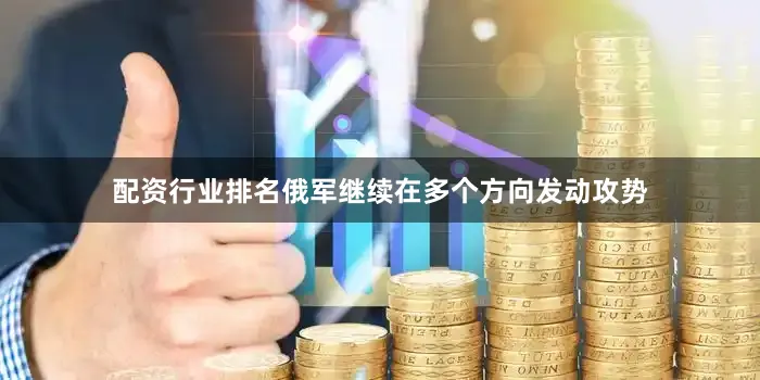 配资行业排名俄军继续在多个方向发动攻势