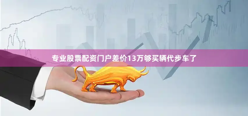 专业股票配资门户差价13万够买辆代步车了