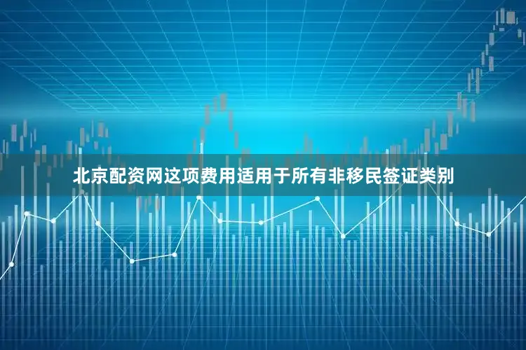 北京配资网这项费用适用于所有非移民签证类别