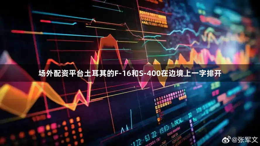 场外配资平台土耳其的F-16和S-400在边境上一字排开