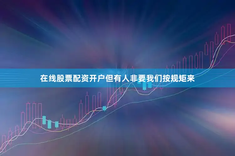 在线股票配资开户但有人非要我们按规矩来