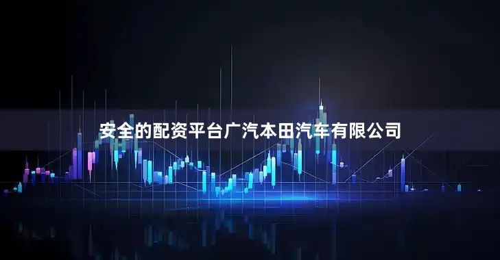 安全的配资平台广汽本田汽车有限公司