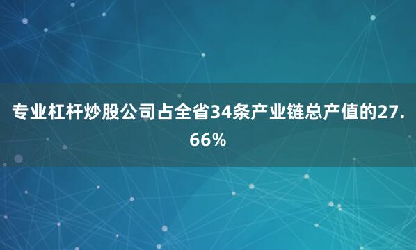 专业杠杆炒股公司占全省34条产业链总产值的27.66%