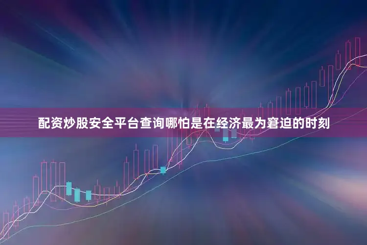 配资炒股安全平台查询哪怕是在经济最为窘迫的时刻