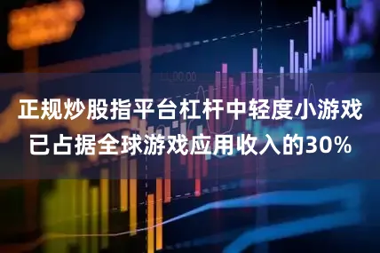 正规炒股指平台杠杆中轻度小游戏已占据全球游戏应用收入的30%