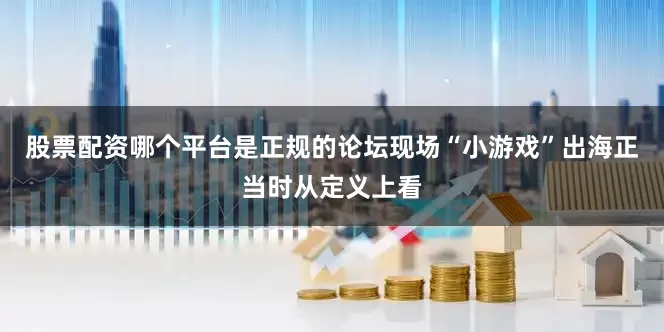 股票配资哪个平台是正规的论坛现场“小游戏”出海正当时从定义上看