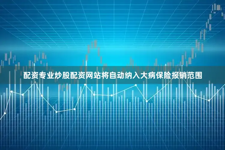 配资专业炒股配资网站将自动纳入大病保险报销范围