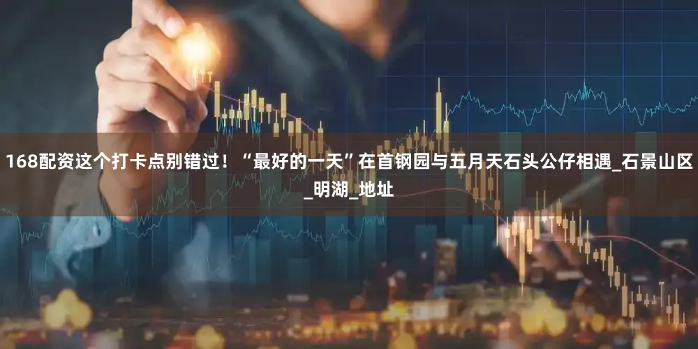 168配资这个打卡点别错过！“最好的一天”在首钢园与五月天石头公仔相遇_石景山区_明湖_地址