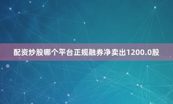 配资炒股哪个平台正规融券净卖出1200.0股