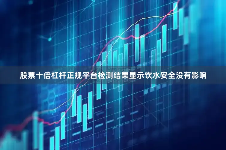 股票十倍杠杆正规平台检测结果显示饮水安全没有影响