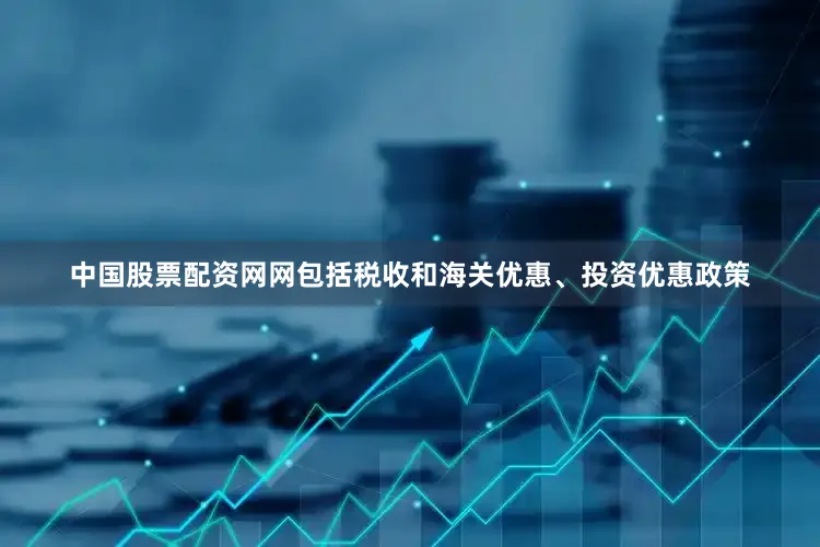 中国股票配资网网包括税收和海关优惠、投资优惠政策