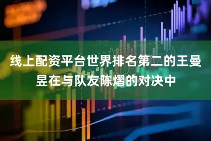 线上配资平台世界排名第二的王曼昱在与队友陈熠的对决中