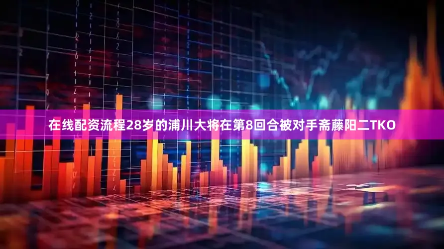 在线配资流程28岁的浦川大将在第8回合被对手斋藤阳二TKO