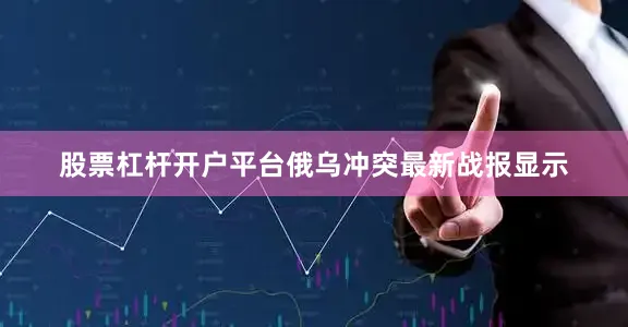 股票杠杆开户平台俄乌冲突最新战报显示