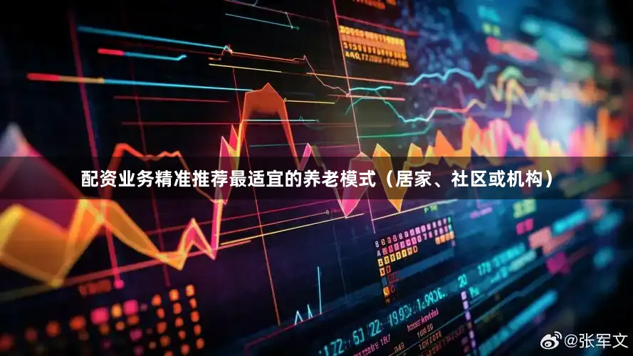 配资业务精准推荐最适宜的养老模式（居家、社区或机构）